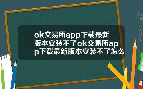 ok交易所app下载最新版本安装不了ok交易所app下载最新版本安装不了怎么办