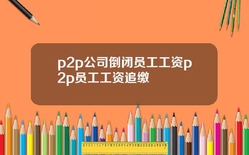 p2p公司倒闭员工工资p2p员工工资追缴