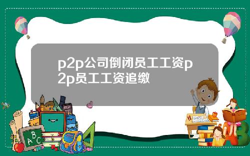 p2p公司倒闭员工工资p2p员工工资追缴