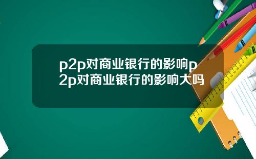 p2p对商业银行的影响p2p对商业银行的影响大吗