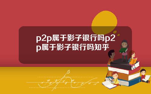 p2p属于影子银行吗p2p属于影子银行吗知乎