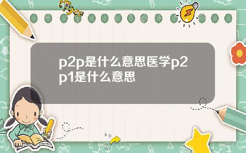 p2p是什么意思医学p2p1是什么意思