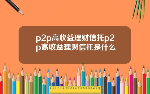 p2p高收益理财信托p2p高收益理财信托是什么