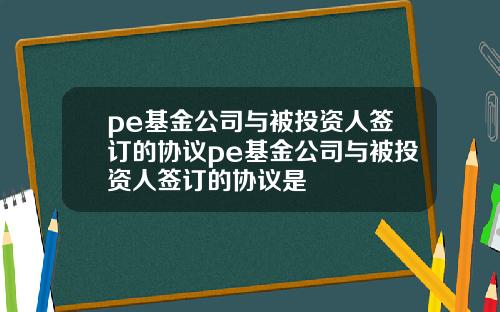 pe基金公司与被投资人签订的协议pe基金公司与被投资人签订的协议是