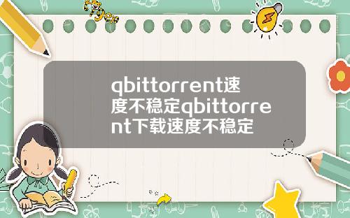 qbittorrent速度不稳定qbittorrent下载速度不稳定