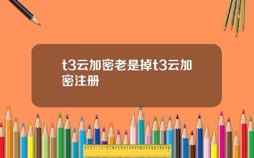 t3云加密老是掉t3云加密注册