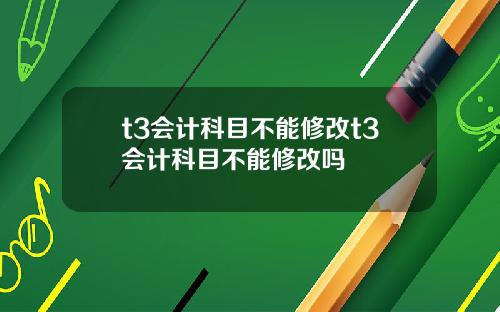 t3会计科目不能修改t3会计科目不能修改吗