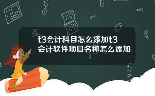 t3会计科目怎么添加t3会计软件项目名称怎么添加