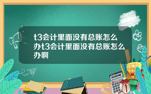 t3会计里面没有总账怎么办t3会计里面没有总账怎么办啊