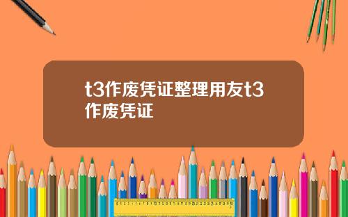 t3作废凭证整理用友t3作废凭证