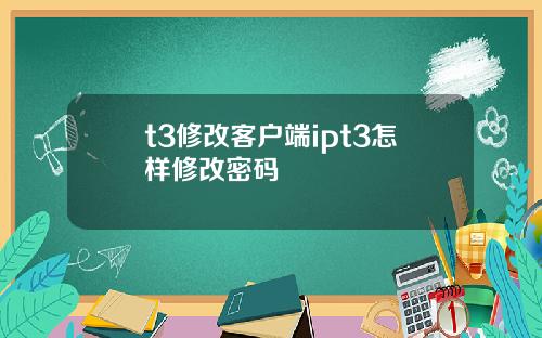 t3修改客户端ipt3怎样修改密码