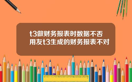 t3做财务报表时数据不否用友t3生成的财务报表不对