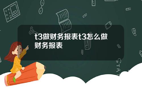 t3做财务报表t3怎么做财务报表