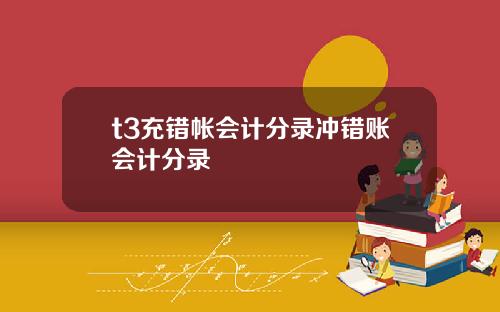 t3充错帐会计分录冲错账会计分录