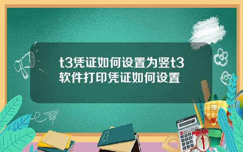 t3凭证如何设置为竖t3软件打印凭证如何设置