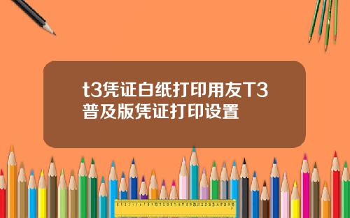 t3凭证白纸打印用友T3普及版凭证打印设置