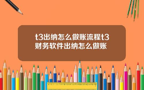 t3出纳怎么做账流程t3财务软件出纳怎么做账