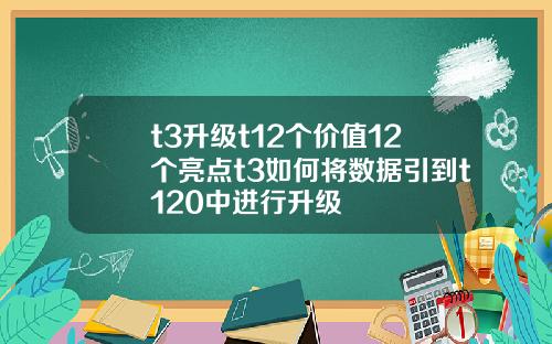 t3升级t12个价值12个亮点t3如何将数据引到t120中进行升级