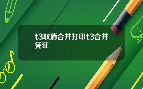 t3取消合并打印t3合并凭证