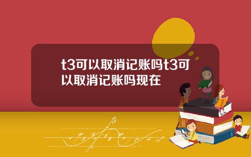 t3可以取消记账吗t3可以取消记账吗现在