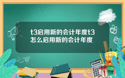 t3启用新的会计年度t3怎么启用新的会计年度