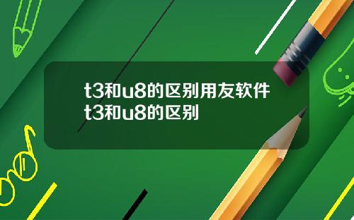 t3和u8的区别用友软件t3和u8的区别