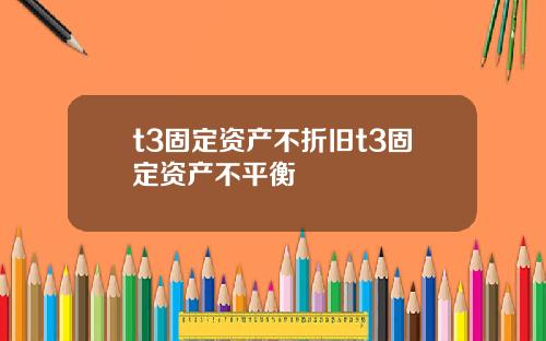 t3固定资产不折旧t3固定资产不平衡