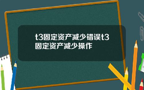 t3固定资产减少错误t3固定资产减少操作