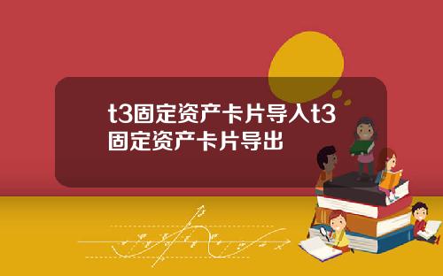 t3固定资产卡片导入t3固定资产卡片导出