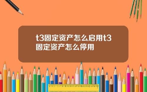 t3固定资产怎么启用t3固定资产怎么停用