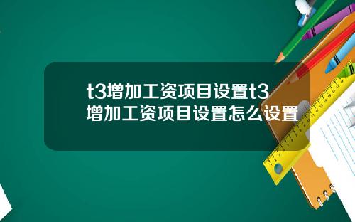 t3增加工资项目设置t3增加工资项目设置怎么设置