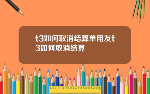 t3如何取消结算单用友t3如何取消结算