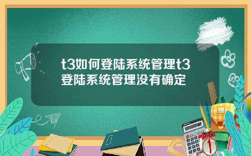 t3如何登陆系统管理t3登陆系统管理没有确定