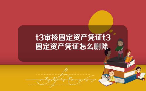 t3审核固定资产凭证t3固定资产凭证怎么删除