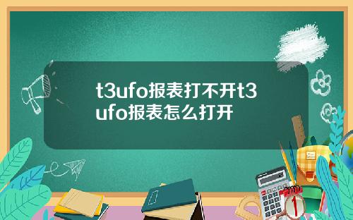 t3ufo报表打不开t3ufo报表怎么打开