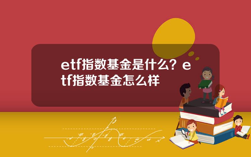 etf指数基金是什么？etf指数基金怎么样