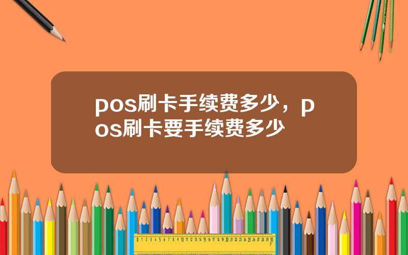 pos刷卡手续费多少，pos刷卡要手续费多少