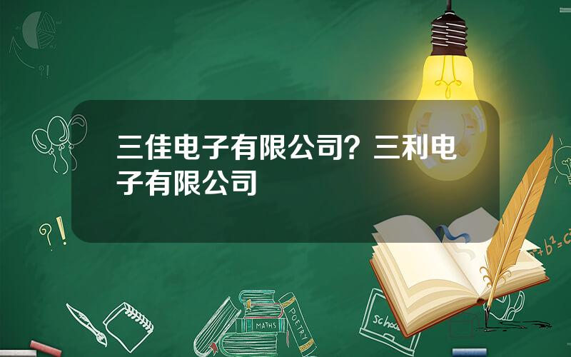 三佳电子有限公司？三利电子有限公司