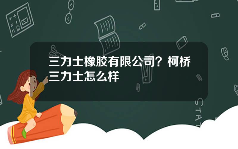 三力士橡胶有限公司？柯桥三力士怎么样