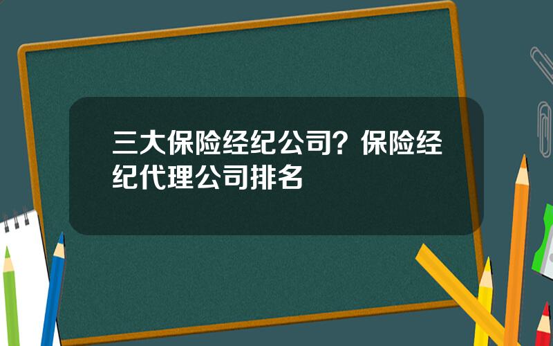 三大保险经纪公司？保险经纪代理公司排名