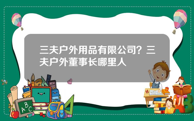 三夫户外用品有限公司？三夫户外董事长哪里人