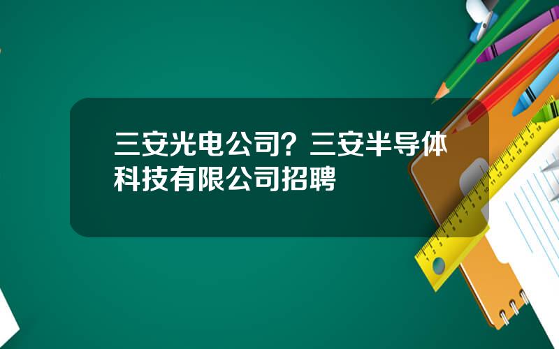 三安光电公司？三安半导体科技有限公司招聘