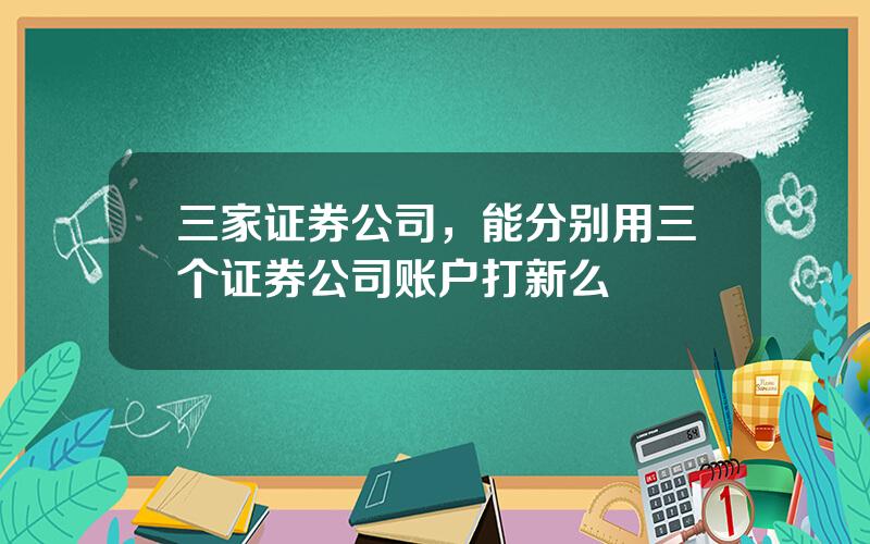 三家证券公司，能分别用三个证券公司账户打新么