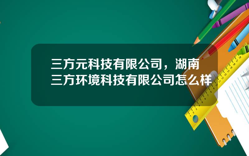 三方元科技有限公司，湖南三方环境科技有限公司怎么样