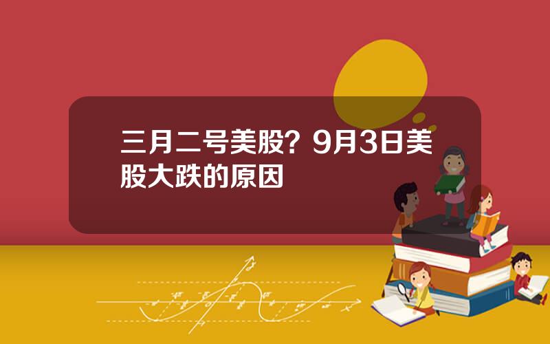 三月二号美股？9月3日美股大跌的原因