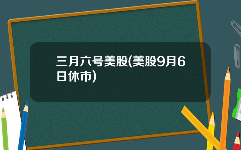 三月六号美股(美股9月6日休市)