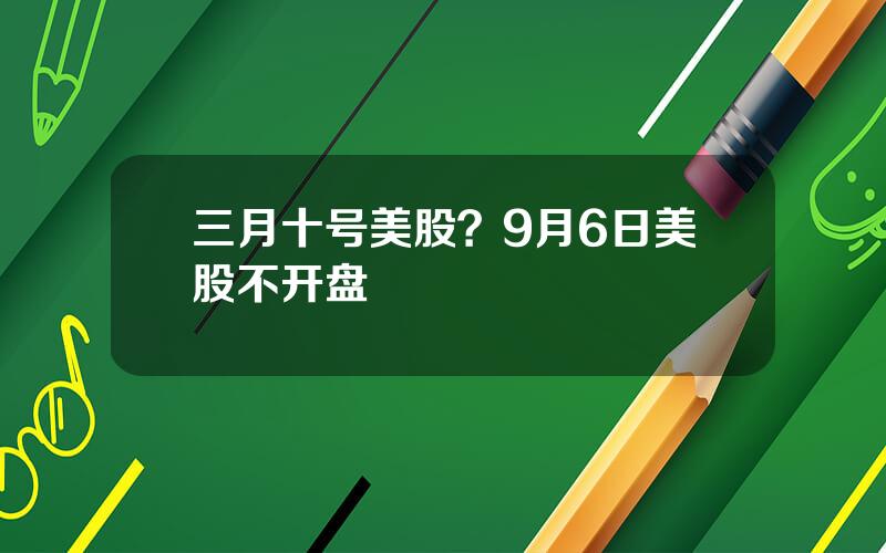 三月十号美股？9月6日美股不开盘