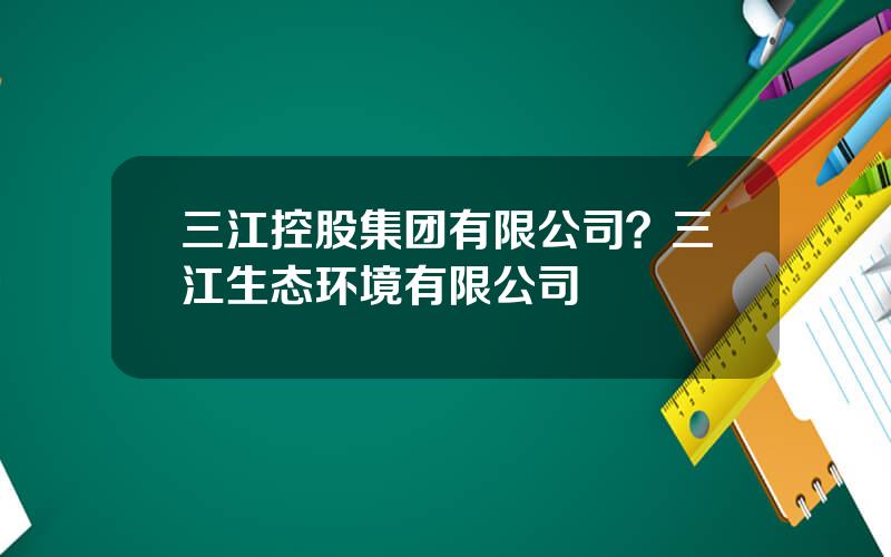 三江控股集团有限公司？三江生态环境有限公司