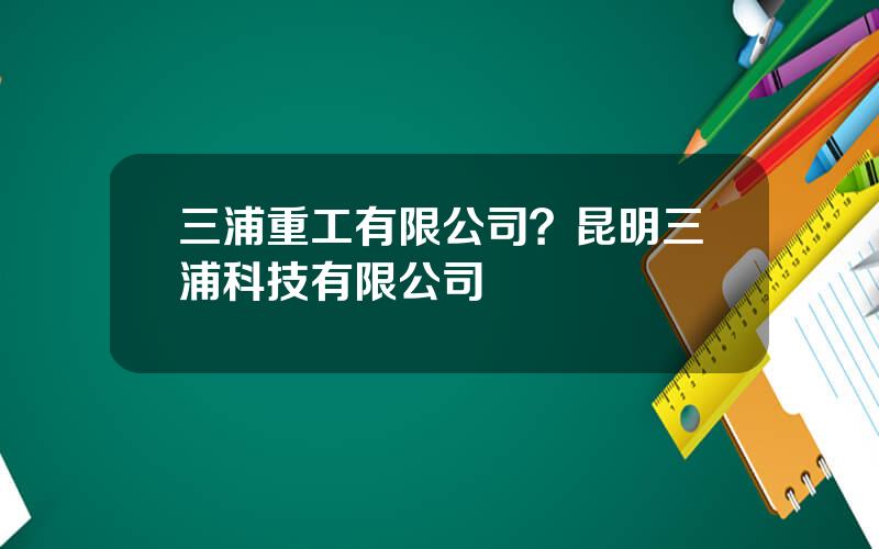 三浦重工有限公司？昆明三浦科技有限公司