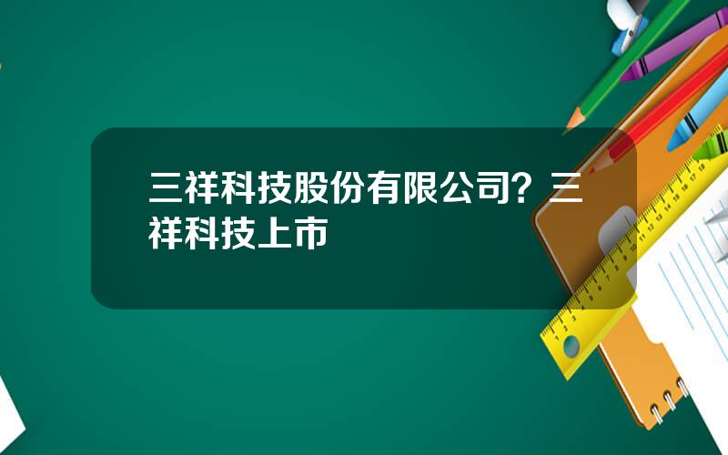 三祥科技股份有限公司？三祥科技上市